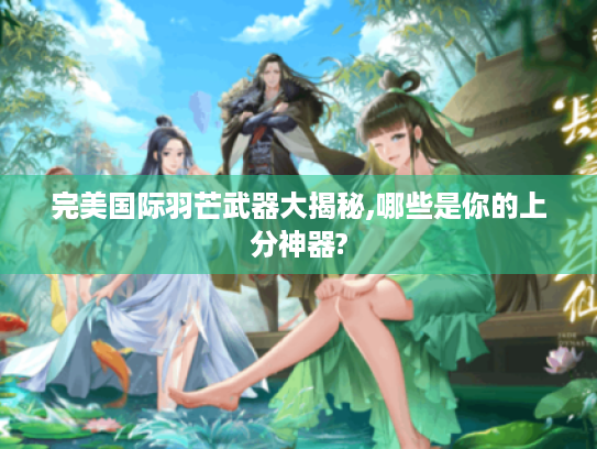 完美国际羽芒武器大揭秘,哪些是你的上分神器? 完美国际羽芒武器大揭秘,哪些是你的上分神器?