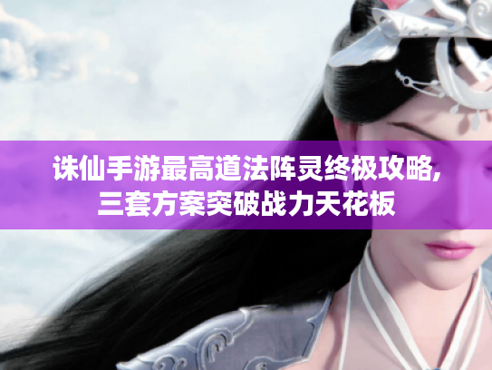 诛仙手游最高道法阵灵终极攻略,三套方案突破战力天花板 诛仙手游最高道法阵灵终极攻略,三套方案突破战力天花板