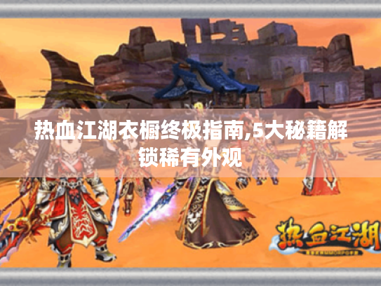 热血江湖衣橱终极指南,5大秘籍解锁稀有外观 热血江湖衣橱终极指南,5大秘籍解锁稀有外观