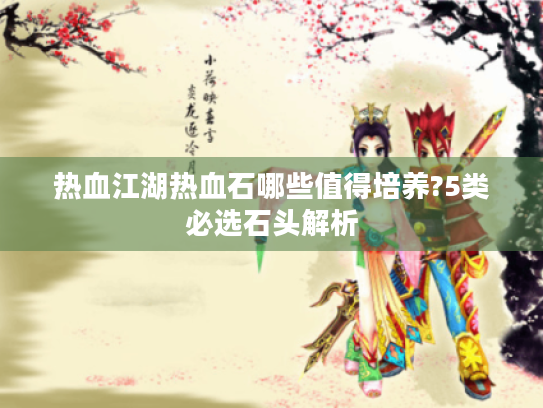 热血江湖热血石哪些值得培养?5类必选石头解析 热血江湖热血石哪些值得培养?5类必选石头解析