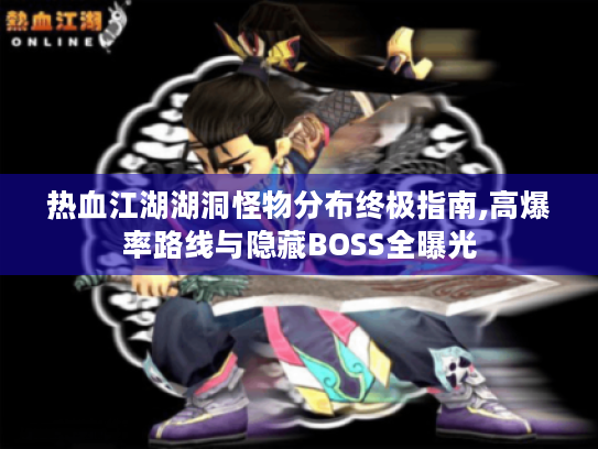 热血江湖湖洞怪物分布终极指南,高爆率路线与隐藏BOSS全曝光 热血江湖湖洞怪物分布终极指南,高爆率路线与隐藏BOSS全曝光