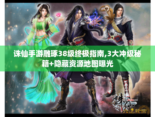 诛仙手游雕琢38级终极指南,3大冲级秘籍+隐藏资源地图曝光 诛仙手游雕琢38级终极指南,3大冲级秘籍+隐藏资源地图曝光