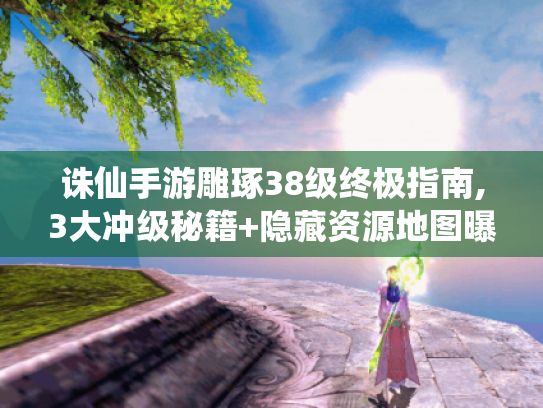 诛仙手游雕琢38级终极指南,3大冲级秘籍+隐藏资源地图曝光 诛仙手游雕琢38级终极指南,3大冲级秘籍+隐藏资源地图曝光