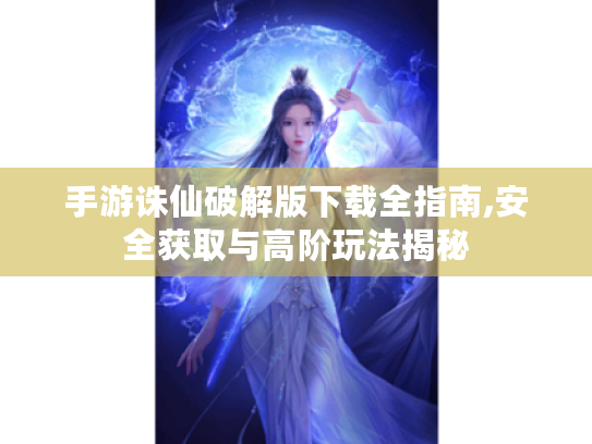 手游诛仙破解版下载全指南,安全获取与高阶玩法揭秘