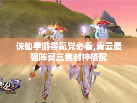 诛仙手游零氪党必看,青云最强阵灵三套封神搭配 诛仙手游零氪党必看,青云最强阵灵三套封神搭配