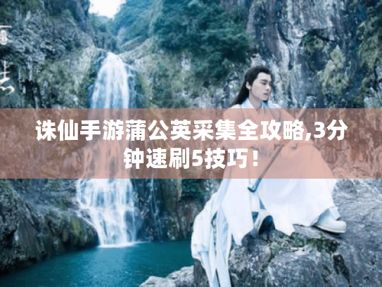 诛仙手游蒲公英采集全攻略,3分钟速刷5技巧! 诛仙手游蒲公英采集全攻略,3分钟速刷5技巧!