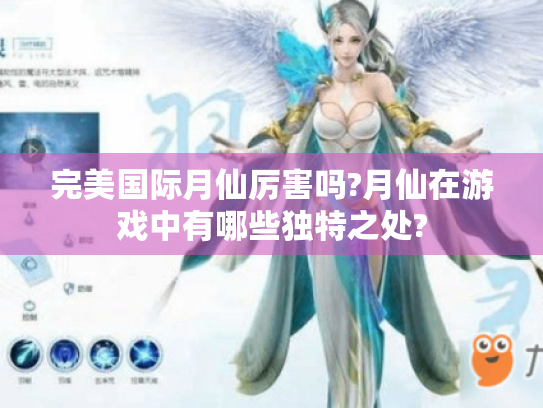 完美国际月仙厉害吗?月仙在游戏中有哪些独特之处? 完美国际月仙厉害吗?月仙在游戏中有哪些独特之处?
