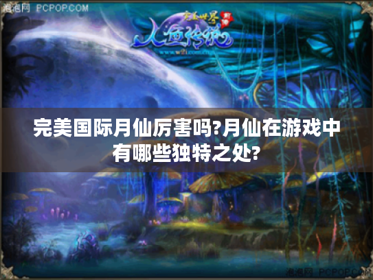 完美国际月仙厉害吗?月仙在游戏中有哪些独特之处? 完美国际月仙厉害吗?月仙在游戏中有哪些独特之处?