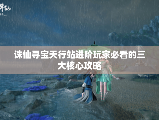 诛仙寻宝天行站进阶玩家必看的三大核心攻略 诛仙寻宝天行站进阶玩家必看的三大核心攻略