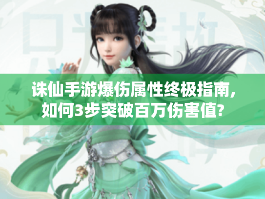 诛仙手游爆伤属性终极指南,如何3步突破百万伤害值? 诛仙手游爆伤属性终极指南,如何3步突破百万伤害值?