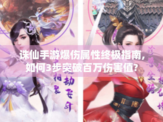 诛仙手游爆伤属性终极指南,如何3步突破百万伤害值? 诛仙手游爆伤属性终极指南,如何3步突破百万伤害值?