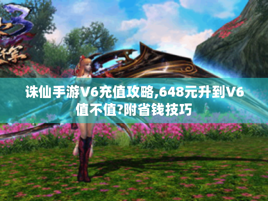 诛仙手游V6充值攻略,648元升到V6值不值?附省钱技巧