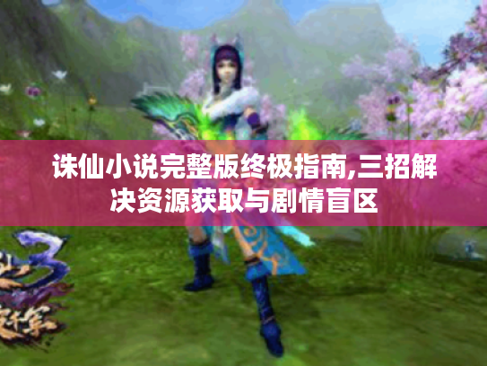 诛仙小说完整版终极指南,三招解决资源获取与剧情盲区 诛仙小说完整版终极指南,三招解决资源获取与剧情盲区