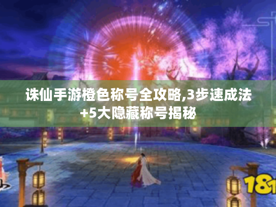 诛仙手游橙色称号全攻略,3步速成法+5大隐藏称号揭秘 诛仙手游橙色称号全攻略,3步速成法+5大隐藏称号揭秘