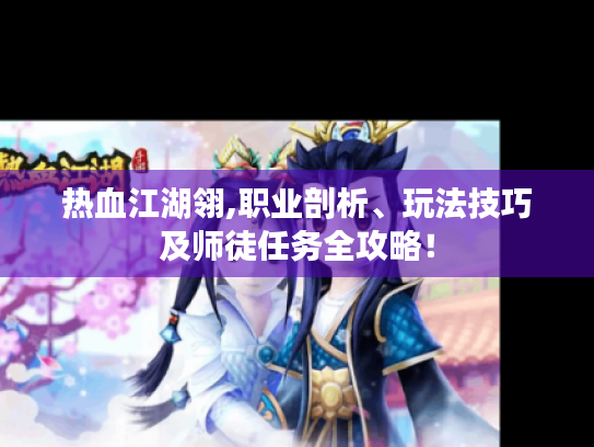 热血江湖翎,职业剖析、玩法技巧及师徒任务全攻略! 热血江湖翎,职业剖析、玩法技巧及师徒任务全攻略!