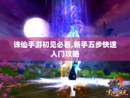 诛仙手游初见必看,新手五步快速入门攻略 诛仙手游初见必看,新手五步快速入门攻略