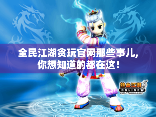 全民江湖贪玩官网那些事儿,你想知道的都在这！