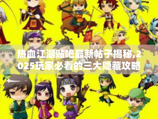 热血江湖贴吧最新帖子揭秘,2025玩家必看的三大隐藏攻略 热血江湖贴吧最新帖子揭秘,2025玩家必看的三大隐藏攻略