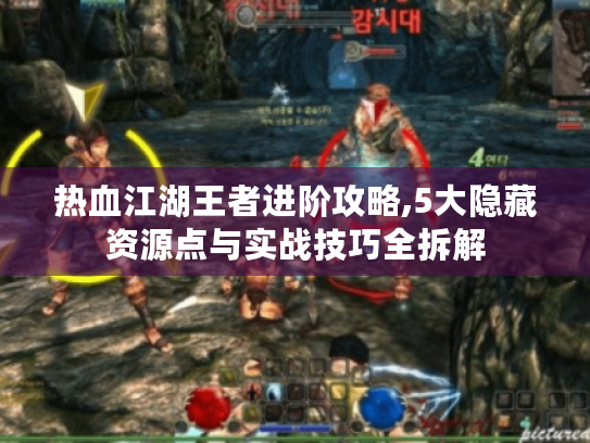 热血江湖王者进阶攻略,5大隐藏资源点与实战技巧全拆解 热血江湖王者进阶攻略,5大隐藏资源点与实战技巧全拆解
