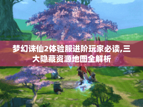 梦幻诛仙2体验服进阶玩家必读,三大隐藏资源地图全解析 梦幻诛仙2体验服进阶玩家必读,三大隐藏资源地图全解析
