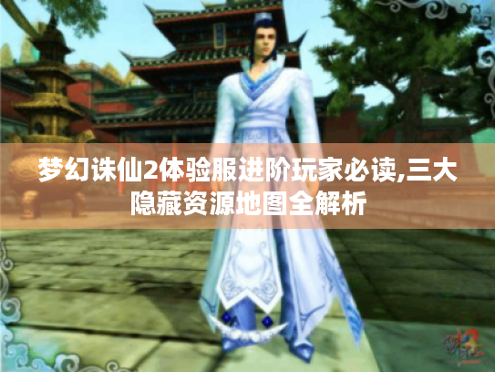 梦幻诛仙2体验服进阶玩家必读,三大隐藏资源地图全解析 梦幻诛仙2体验服进阶玩家必读,三大隐藏资源地图全解析