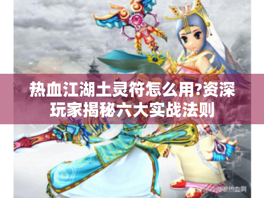 热血江湖土灵符怎么用?资深玩家揭秘六大实战法则 热血江湖土灵符怎么用?资深玩家揭秘六大实战法则