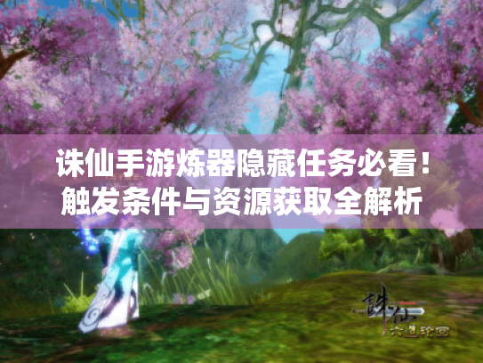 诛仙手游炼器隐藏任务必看！触发条件与资源获取全解析