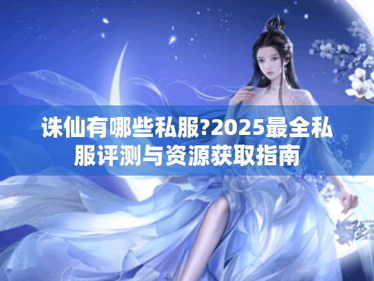诛仙有哪些私服?2025最全私服评测与资源获取指南