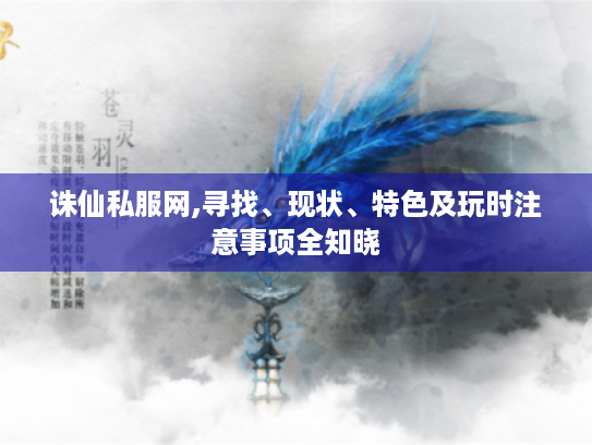 诛仙私服网,寻找、现状、特色及玩时注意事项全知晓 诛仙私服网,寻找、现状、特色及玩时注意事项全知晓