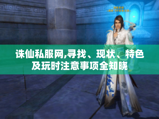 诛仙私服网,寻找、现状、特色及玩时注意事项全知晓 诛仙私服网,寻找、现状、特色及玩时注意事项全知晓