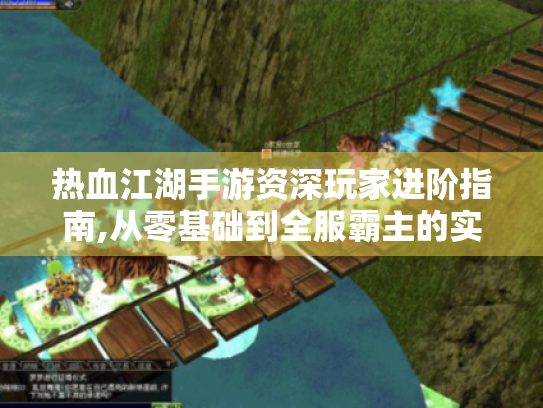 热血江湖手游资深玩家进阶指南,从零基础到全服霸主的实战秘籍 热血江湖手游资深玩家进阶指南,从零基础到全服霸主的实战秘籍