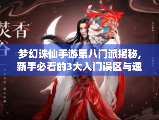 梦幻诛仙手游第八门派揭秘,新手必看的3大入门误区与速成攻略 梦幻诛仙手游第八门派揭秘,新手必看的3大入门误区与速成攻略