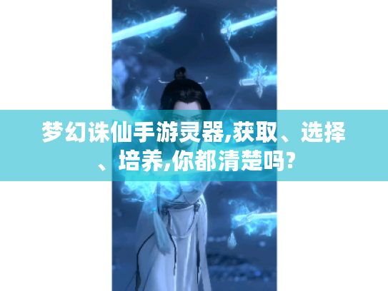 梦幻诛仙手游灵器,获取、选择、培养,你都清楚吗? 梦幻诛仙手游灵器,获取、选择、培养,你都清楚吗?