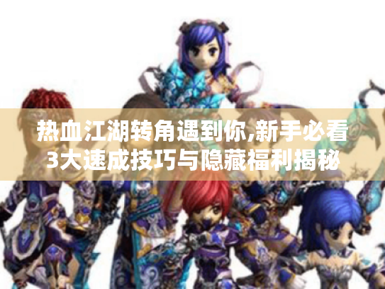 热血江湖转角遇到你,新手必看3大速成技巧与隐藏福利揭秘