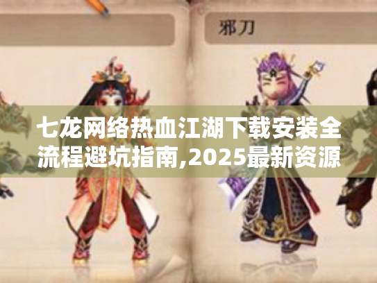 七龙网络热血江湖下载安装全流程避坑指南,2025最新资源一网打尽 七龙网络热血江湖下载安装全流程避坑指南,2025最新资源一网打尽