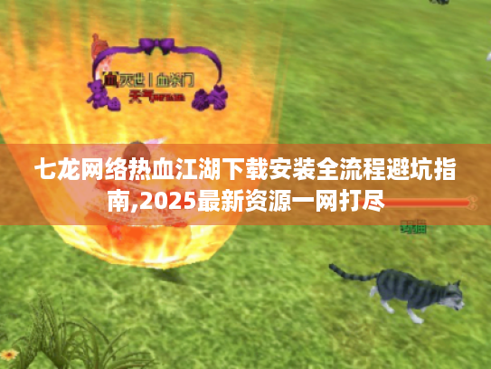 七龙网络热血江湖下载安装全流程避坑指南,2025最新资源一网打尽 七龙网络热血江湖下载安装全流程避坑指南,2025最新资源一网打尽