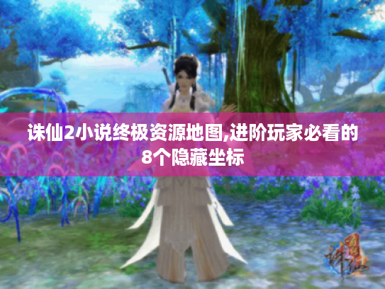 诛仙2小说终极资源地图,进阶玩家必看的8个隐藏坐标 诛仙2小说终极资源地图,进阶玩家必看的8个隐藏坐标