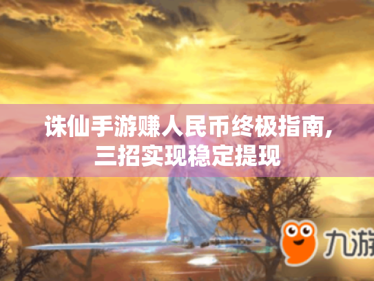 诛仙手游赚人民币终极指南,三招实现稳定提现 诛仙手游赚人民币终极指南,三招实现稳定提现