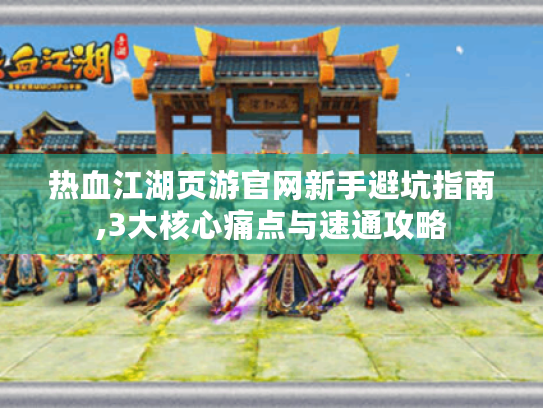 热血江湖页游官网新手避坑指南,3大核心痛点与速通攻略 热血江湖页游官网新手避坑指南,3大核心痛点与速通攻略