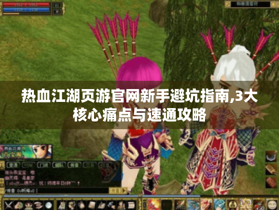 热血江湖页游官网新手避坑指南,3大核心痛点与速通攻略 热血江湖页游官网新手避坑指南,3大核心痛点与速通攻略
