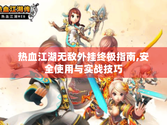 热血江湖无敌外挂终极指南,安全使用与实战技巧 热血江湖无敌外挂终极指南,安全使用与实战技巧