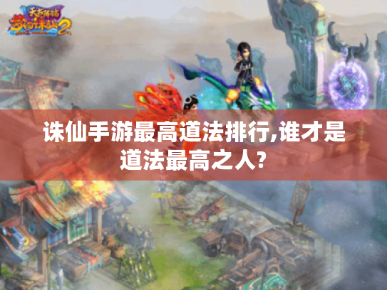 诛仙手游最高道法排行,谁才是道法最高之人? 诛仙手游最高道法排行,谁才是道法最高之人?