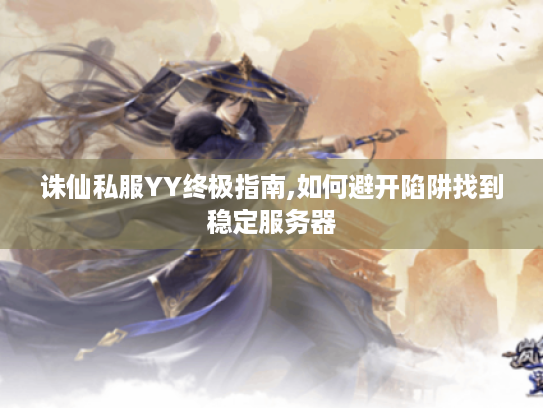 诛仙私服YY终极指南,如何避开陷阱找到稳定服务器 诛仙私服YY终极指南,如何避开陷阱找到稳定服务器