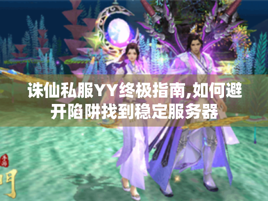 诛仙私服YY终极指南,如何避开陷阱找到稳定服务器 诛仙私服YY终极指南,如何避开陷阱找到稳定服务器