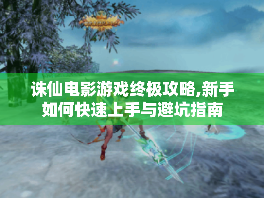 诛仙电影游戏终极攻略,新手如何快速上手与避坑指南 诛仙电影游戏终极攻略,新手如何快速上手与避坑指南
