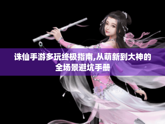 诛仙手游多玩终极指南,从萌新到大神的全场景避坑手册 诛仙手游多玩终极指南,从萌新到大神的全场景避坑手册