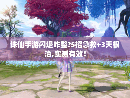 诛仙手游闪退咋整?5招急救+3天根治,实测有效! 诛仙手游闪退咋整?5招急救+3天根治,实测有效!