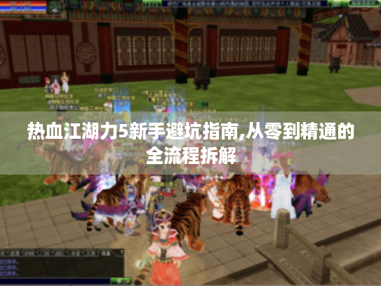 热血江湖力5新手避坑指南,从零到精通的全流程拆解 热血江湖力5新手避坑指南,从零到精通的全流程拆解