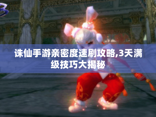 诛仙手游亲密度速刷攻略,3天满级技巧大揭秘 诛仙手游亲密度速刷攻略,3天满级技巧大揭秘