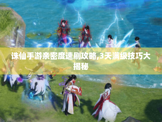诛仙手游亲密度速刷攻略,3天满级技巧大揭秘 诛仙手游亲密度速刷攻略,3天满级技巧大揭秘